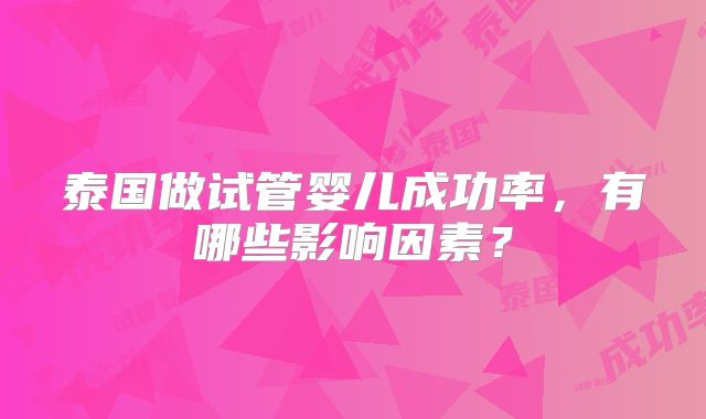 泰国做试管婴儿成功率,有哪些影响因素?