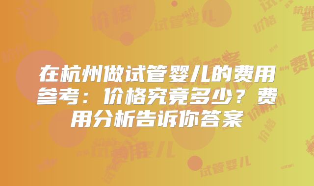 在杭州做试管婴儿的费用参考:价格究竟多少?费用分析告诉你答案