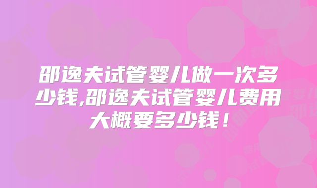 邵逸夫试管婴儿做一次多少钱,邵逸夫试管婴儿费用大概要多少钱！