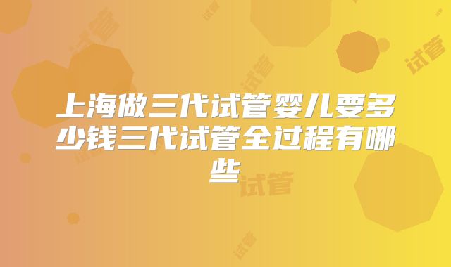 上海做三代试管婴儿要多少钱三代试管全过程有哪些