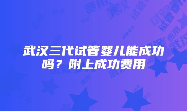 武汉三代试管婴儿能成功吗？附上成功费用