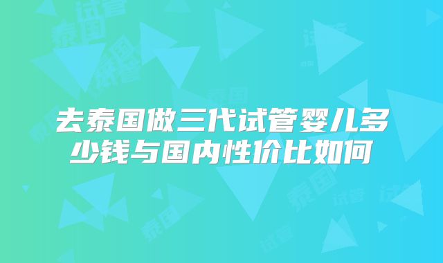 去泰国做三代试管婴儿多少钱与国内性价比如何