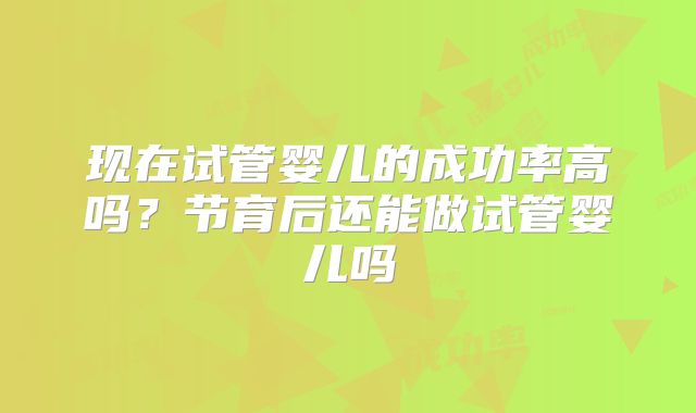 现在试管婴儿的成功率高吗？节育后还能做试管婴儿吗