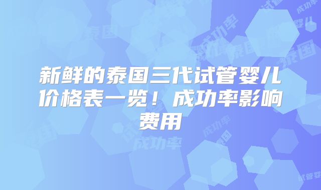 新鲜的泰国三代试管婴儿价格表一览！成功率影响费用
