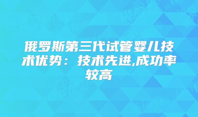 俄罗斯第三代试管婴儿技术优势：技术先进,成功率较高