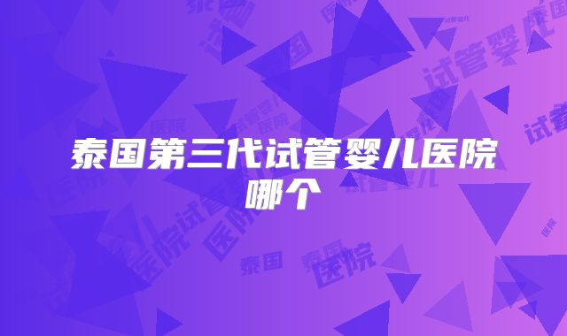 泰国第三代试管婴儿医院哪个