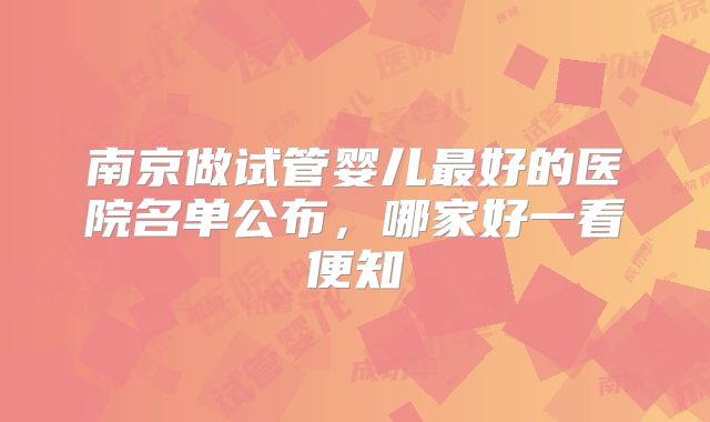 南京做试管婴儿最好的医院名单公布，哪家好一看便知