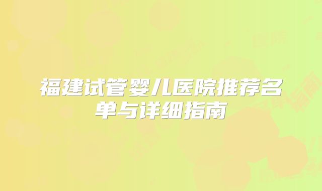 福建试管婴儿医院推荐名单与详细指南