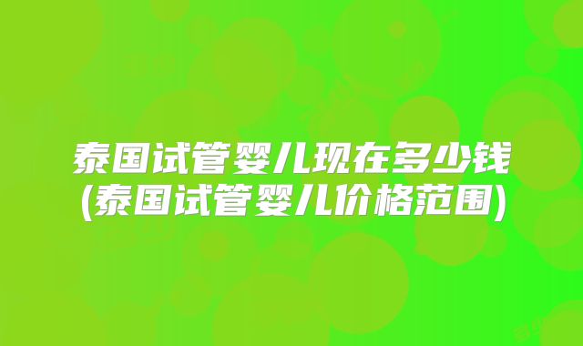 泰国试管婴儿现在多少钱(泰国试管婴儿价格范围)