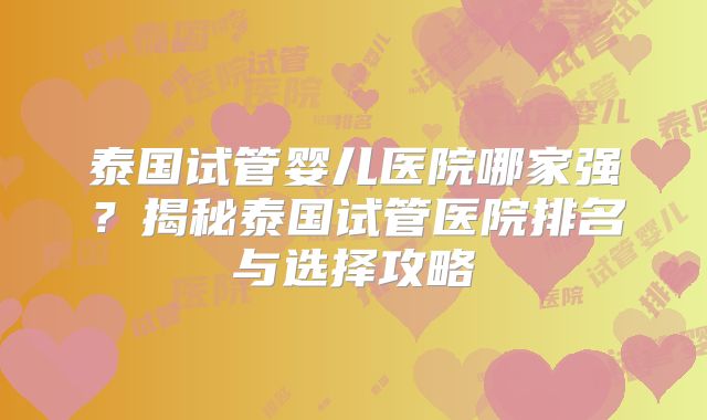 泰国试管婴儿医院哪家强？揭秘泰国试管医院排名与选择攻略