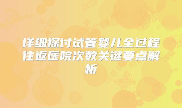 详细探讨试管婴儿全过程往返医院次数关键要点解析