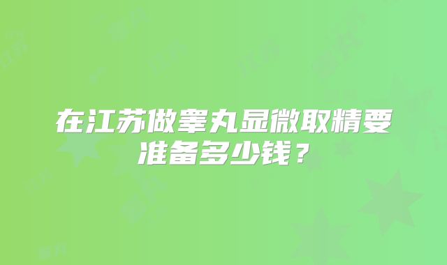 在江苏做睾丸显微取精要准备多少钱？
