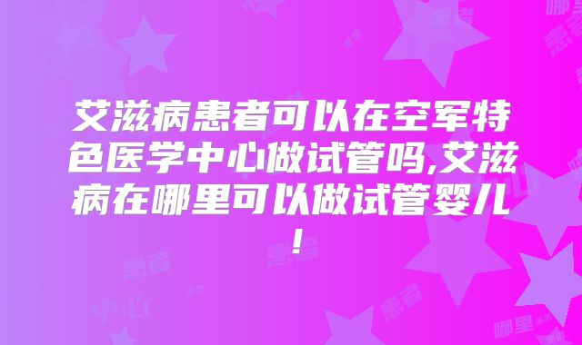 艾滋病患者可以在空军特色医学中心做试管吗,艾滋病在哪里可以做试管婴儿！