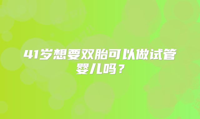 41岁想要双胎可以做试管婴儿吗？