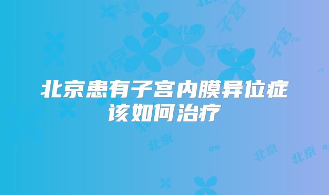北京患有子宫内膜异位症该如何治疗