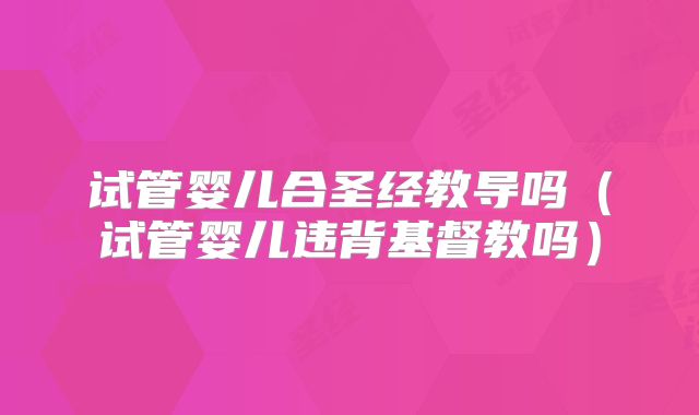 试管婴儿合圣经教导吗(试管婴儿违背基督教吗)
