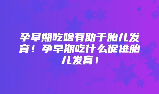 孕早期吃啥有助于胎儿发育！孕早期吃什么促进胎儿发育！