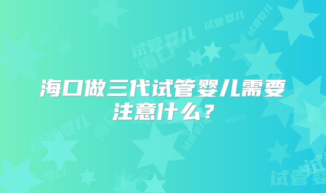 海口做三代试管婴儿需要注意什么？