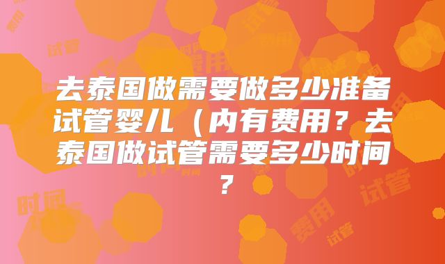 去泰国做需要做多少准备试管婴儿（内有费用？去泰国做试管需要多少时间？