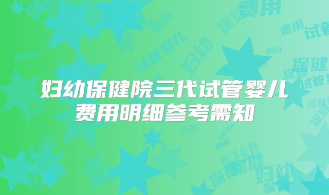 妇幼保健院三代试管婴儿费用明细参考需知