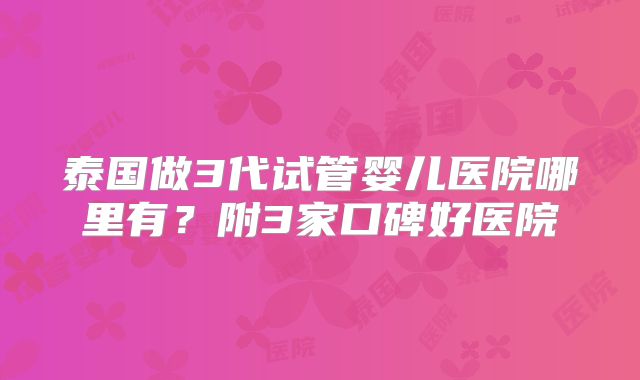 泰国做3代试管婴儿医院哪里有?附3家口碑好医院