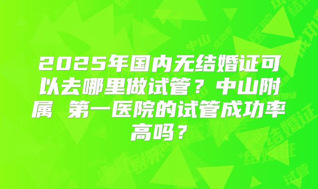 2025年国内无结婚证可以去哪里做试管？中山附属 第一医院的试管成功率高吗？