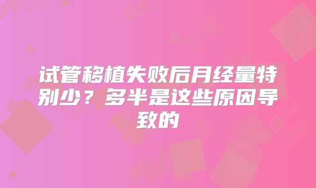 试管移植失败后月经量特别少?多半是这些原因导致的