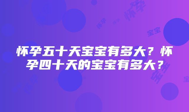 怀孕五十天宝宝有多大？怀孕四十天的宝宝有多大？