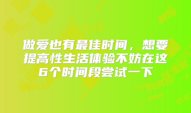 做爱也有最佳时间，想要提高性生活体验不妨在这6个时间段尝试一下