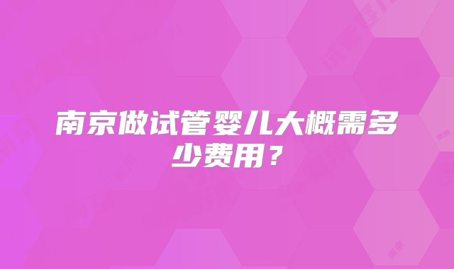 南京做试管婴儿大概需多少费用？
