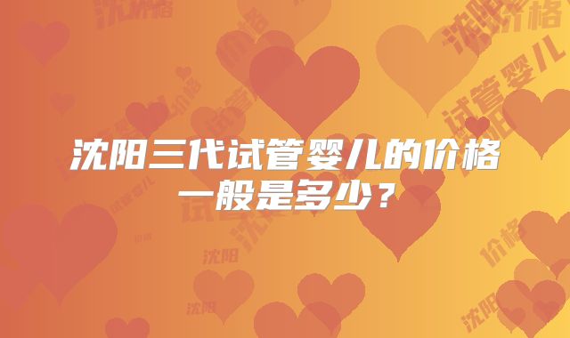 沈阳三代试管婴儿的价格一般是多少?