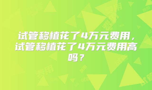 试管移植花了4万元费用，试管移植花了4万元费用高吗？