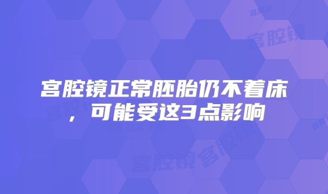 宫腔镜正常胚胎仍不着床，可能受这3点影响