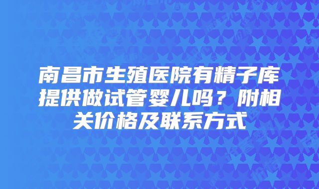 南昌市生殖医院有精子库提供做试管婴儿吗?附相关价格及联系方式