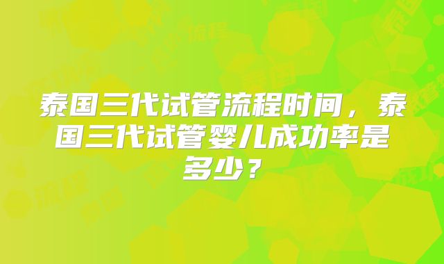 泰国三代试管流程时间，泰国三代试管婴儿成功率是多少？