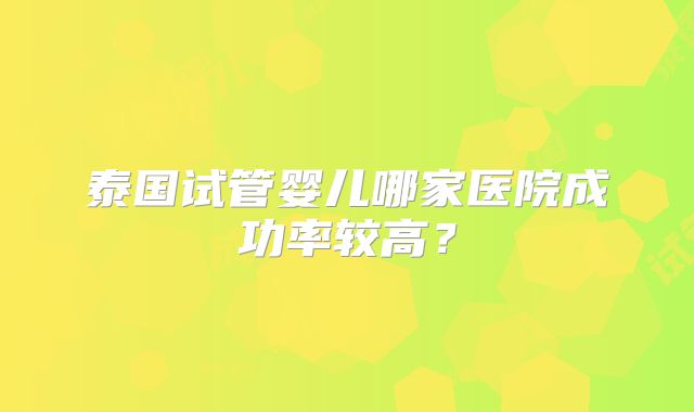 泰国试管婴儿哪家医院成功率较高？