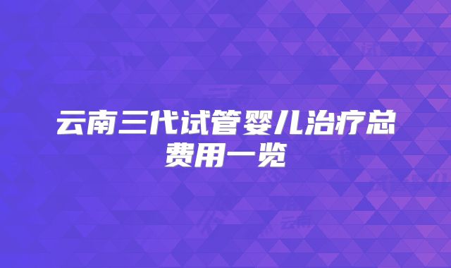 云南三代试管婴儿治疗总费用一览