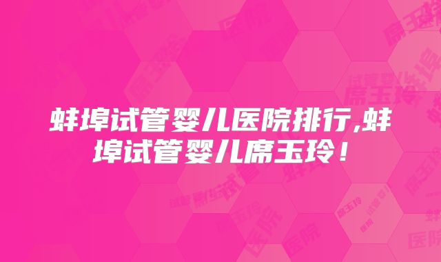 蚌埠试管婴儿医院排行,蚌埠试管婴儿席玉玲！