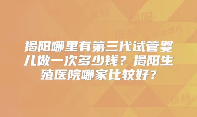揭阳哪里有第三代试管婴儿做一次多少钱?揭阳生殖医院哪家比较好?