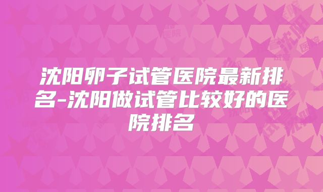沈阳卵子试管医院最新排名-沈阳做试管比较好的医院排名