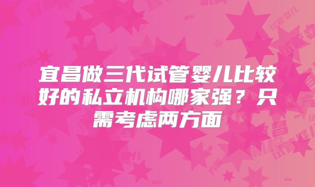 宜昌做三代试管婴儿比较好的私立机构哪家强？只需考虑两方面