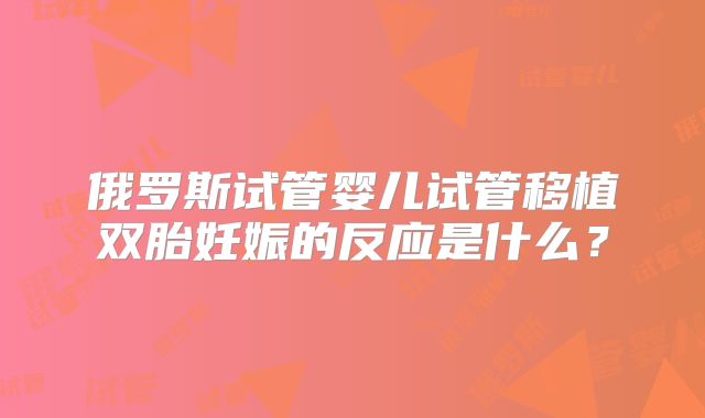 俄罗斯试管婴儿试管移植双胎妊娠的反应是什么？