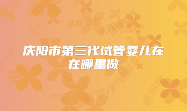 庆阳市第三代试管婴儿在在哪里做