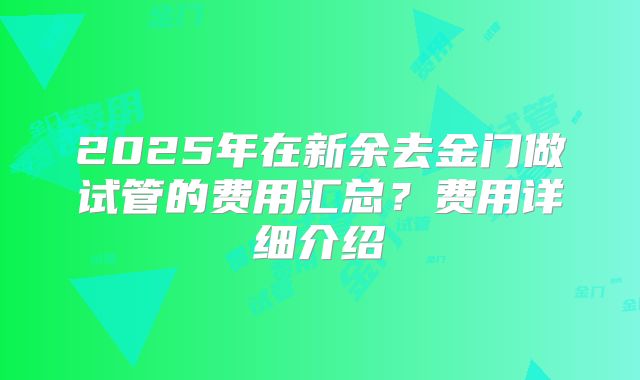 2025年在新余去金门做试管的费用汇总？费用详细介绍