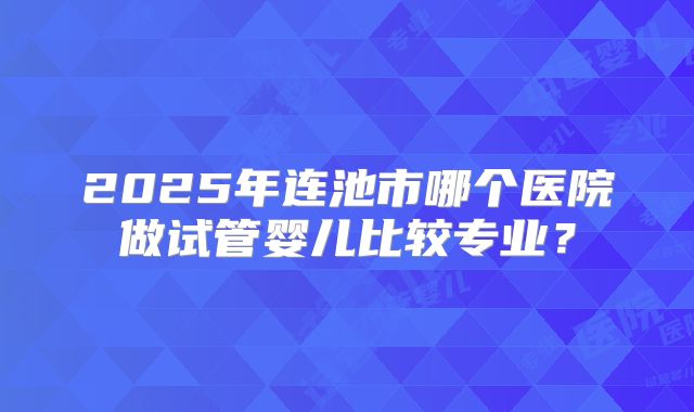 2025年连池市哪个医院做试管婴儿比较专业？