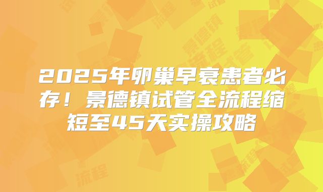 2025年卵巢早衰患者必存！景德镇试管全流程缩短至45天实操攻略