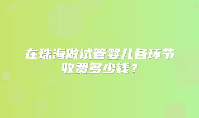 在珠海做试管婴儿各环节收费多少钱？