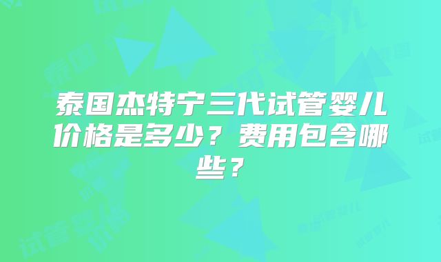 泰国杰特宁三代试管婴儿价格是多少？费用包含哪些？