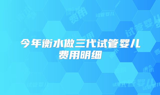 今年衡水做三代试管婴儿费用明细