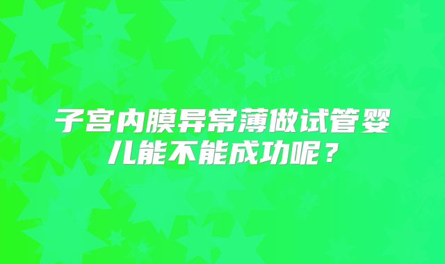 子宫内膜异常薄做试管婴儿能不能成功呢？